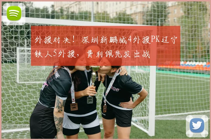 外援对决！深圳新鹏城4外援PK辽宁铁人5外援，费利佩先发出战