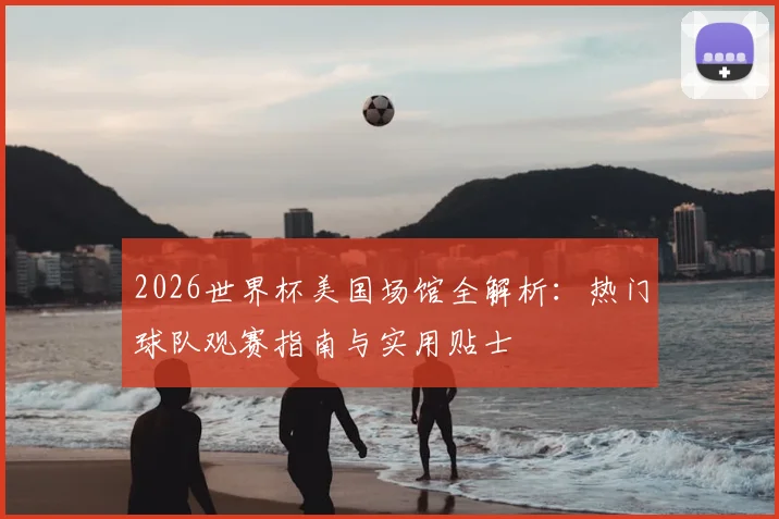 2026世界杯美国场馆全解析:热门球队观赛指南与实用贴士