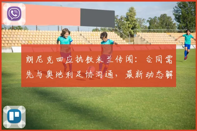 朗尼克回应执教米兰传闻:合同需先与奥地利足协沟通,最新动态解析