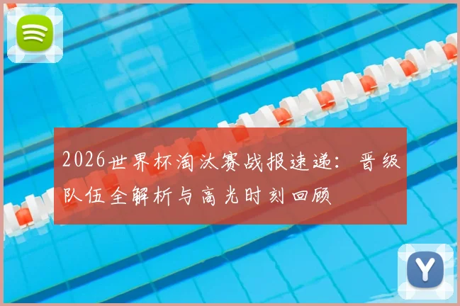 2026世界杯淘汰赛战报速递:晋级队伍全解析与高光时刻回顾