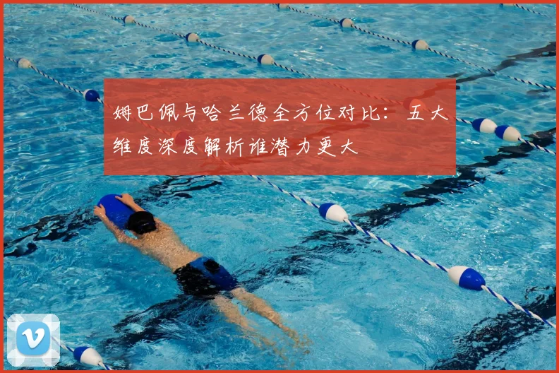 姆巴佩与哈兰德全方位对比:五大维度深度解析谁潜力更大
