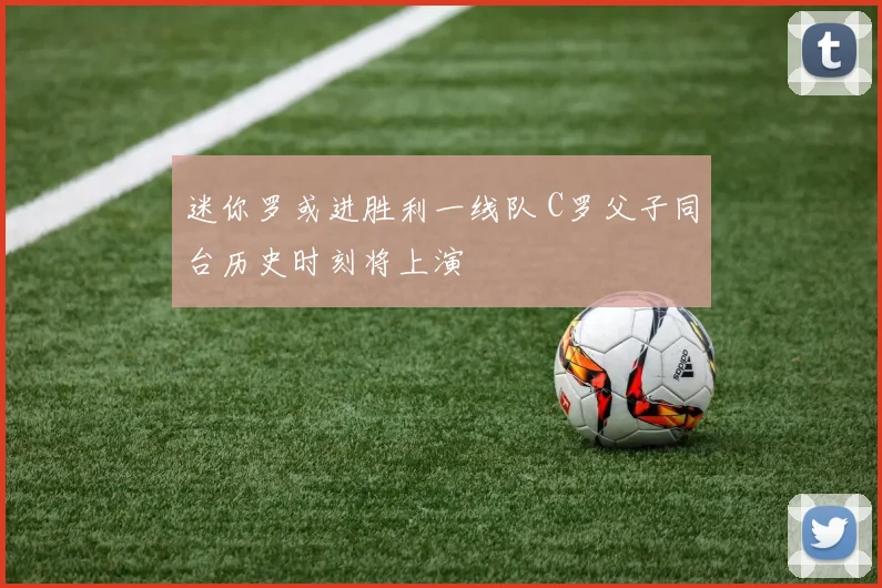 迷你罗或进胜利一线队 C罗父子同台历史时刻将上演