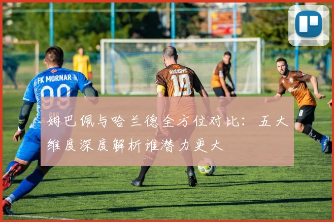 姆巴佩与哈兰德全方位对比:五大维度深度解析谁潜力更大