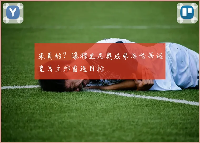 来真的?曝穆里尼奥成弗洛伦蒂诺皇马主帅首选目标