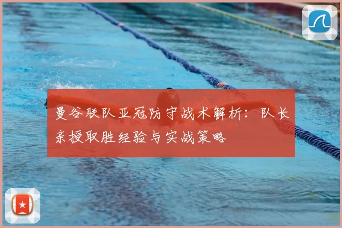 曼谷联队亚冠防守战术解析:队长亲授取胜经验与实战策略