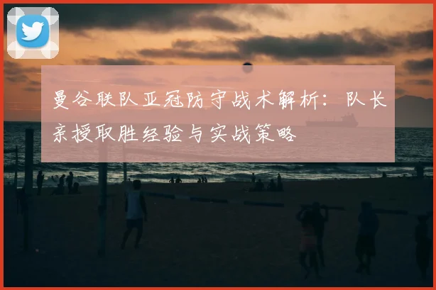 曼谷联队亚冠防守战术解析:队长亲授取胜经验与实战策略