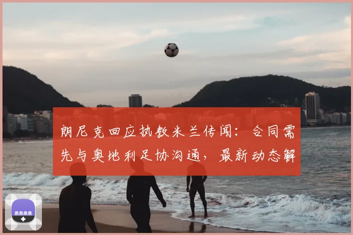 朗尼克回应执教米兰传闻:合同需先与奥地利足协沟通,最新动态解析