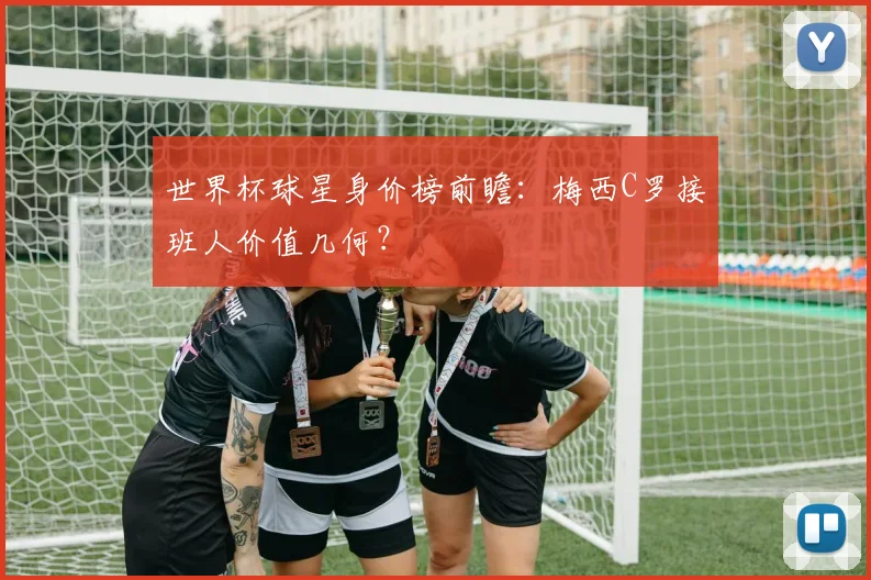 世界杯球星身价榜前瞻:梅西C罗接班人价值几何?