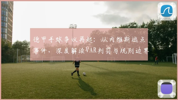 德甲手球争议再起：从内维斯逃点事件，深度解读VAR判罚与规则边界
