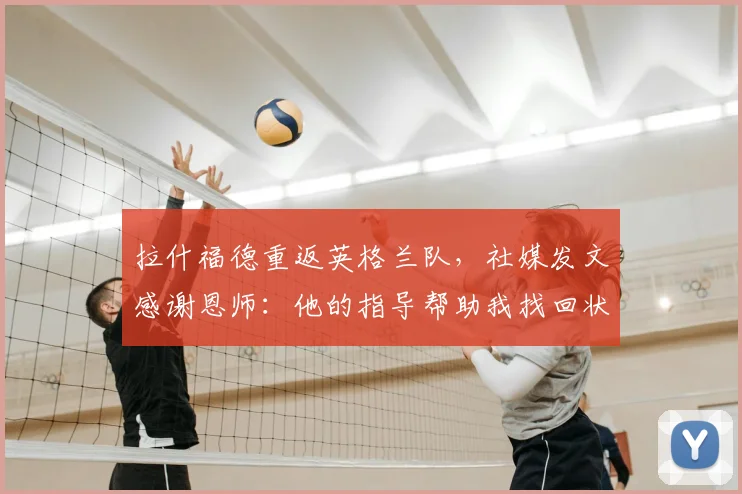 拉什福德重返英格兰队,社媒发文感谢恩师:他的指导帮助我找回状态