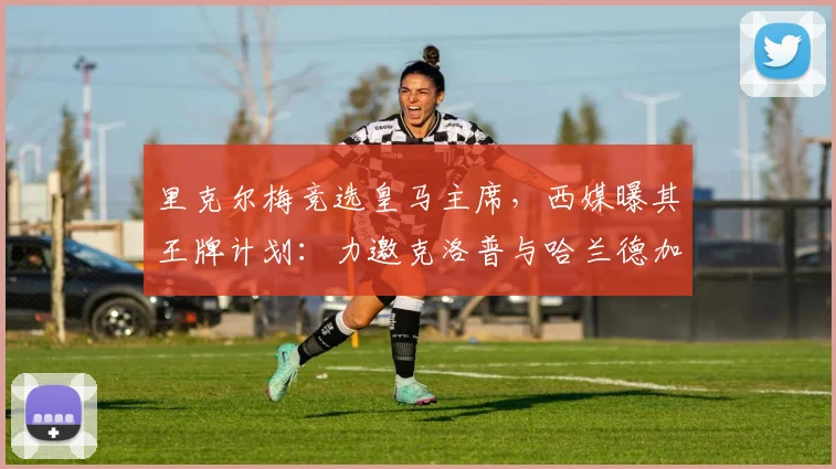 里克尔梅竞选皇马主席,西媒曝其王牌计划:力邀克洛普与哈兰德加盟