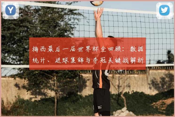 梅西最后一届世界杯全回顾：数据统计、进球集锦与夺冠关键战解析