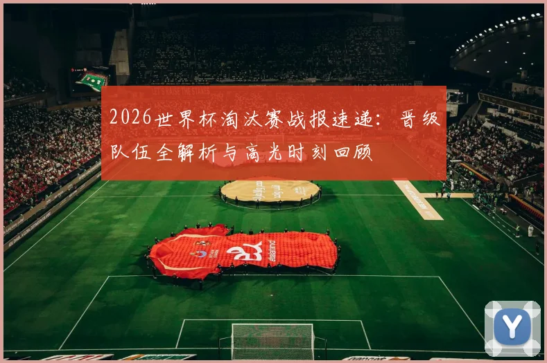 2026世界杯淘汰赛战报速递:晋级队伍全解析与高光时刻回顾